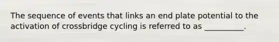 The sequence of events that links an end plate potential to the activation of crossbridge cycling is referred to as __________.