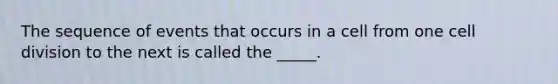 The sequence of events that occurs in a cell from one cell division to the next is called the _____.