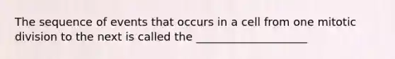 The sequence of events that occurs in a cell from one mitotic division to the next is called the ____________________