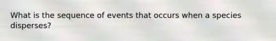 What is the sequence of events that occurs when a species disperses?