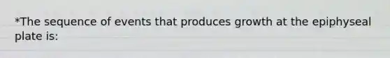 *The sequence of events that produces growth at the epiphyseal plate is: