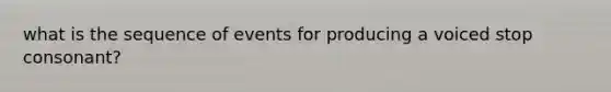 what is the sequence of events for producing a voiced stop consonant?