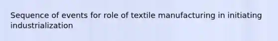 Sequence of events for role of textile manufacturing in initiating industrialization