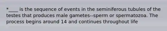 *____ is the sequence of events in the seminiferous tubules of the testes that produces male gametes--sperm or spermatozoa. The process begins around 14 and continues throughout life