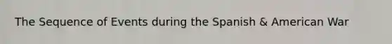 The Sequence of Events during the Spanish & American War