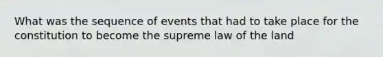 What was the sequence of events that had to take place for the constitution to become the supreme law of the land