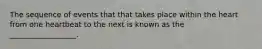 The sequence of events that that takes place within the heart from one heartbeat to the next is known as the __________________.