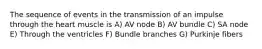 The sequence of events in the transmission of an impulse through the heart muscle is A) AV node B) AV bundle C) SA node E) Through the ventricles F) Bundle branches G) Purkinje fibers