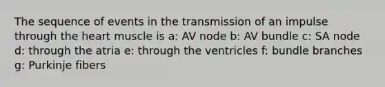 The sequence of events in the transmission of an impulse through the heart muscle is a: AV node b: AV bundle c: SA node d: through the atria e: through the ventricles f: bundle branches g: Purkinje fibers