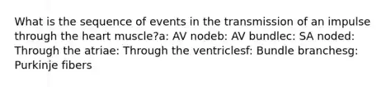 What is the sequence of events in the transmission of an impulse through the heart muscle?a: AV nodeb: AV bundlec: SA noded: Through the atriae: Through the ventriclesf: Bundle branchesg: Purkinje fibers