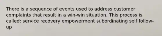 There is a sequence of events used to address customer complaints that result in a win-win situation. This process is called: service recovery empowerment subordinating self follow-up