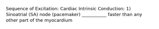 Sequence of Excitation: Cardiac Intrinsic Conduction: 1) Sinoatrial (SA) node (pacemaker) ___________ faster than any other part of the myocardium