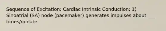 Sequence of Excitation: Cardiac Intrinsic Conduction: 1) Sinoatrial (SA) node (pacemaker) generates impulses about ___ times/minute