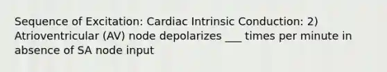 Sequence of Excitation: Cardiac Intrinsic Conduction: 2) Atrioventricular (AV) node depolarizes ___ times per minute in absence of SA node input