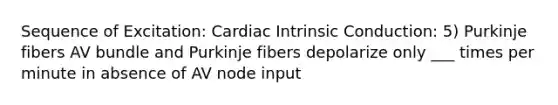 Sequence of Excitation: Cardiac Intrinsic Conduction: 5) Purkinje fibers AV bundle and Purkinje fibers depolarize only ___ times per minute in absence of AV node input