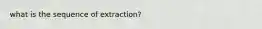 what is the sequence of extraction?