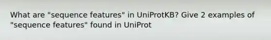 What are "sequence features" in UniProtKB? Give 2 examples of "sequence features" found in UniProt