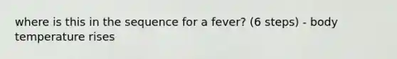 where is this in the sequence for a fever? (6 steps) - body temperature rises
