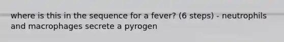 where is this in the sequence for a fever? (6 steps) - neutrophils and macrophages secrete a pyrogen