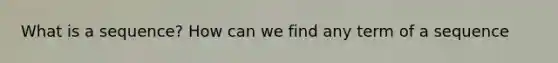What is a sequence? How can we find any term of a sequence