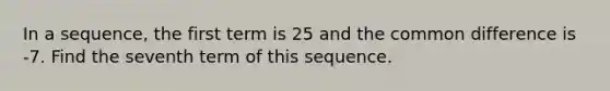 In a sequence, the first term is 25 and the common difference is -7. Find the seventh term of this sequence.