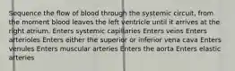 Sequence the flow of blood through the systemic circuit, from the moment blood leaves the left ventricle until it arrives at the right atrium. Enters systemic capillaries Enters veins Enters arterioles Enters either the superior or inferior vena cava Enters venules Enters muscular arteries Enters the aorta Enters elastic arteries