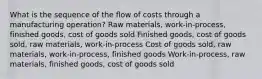 What is the sequence of the flow of costs through a manufacturing operation? Raw materials, work-in-process, finished goods, cost of goods sold Finished goods, cost of goods sold, raw materials, work-in-process Cost of goods sold, raw materials, work-in-process, finished goods Work-in-process, raw materials, finished goods, cost of goods sold