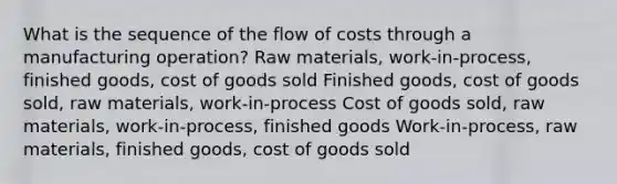 What is the sequence of the flow of costs through a manufacturing operation? Raw materials, work-in-process, finished goods, cost of goods sold Finished goods, cost of goods sold, raw materials, work-in-process Cost of goods sold, raw materials, work-in-process, finished goods Work-in-process, raw materials, finished goods, cost of goods sold