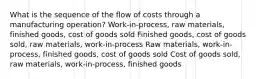 What is the sequence of the flow of costs through a manufacturing operation? Work-in-process, raw materials, finished goods, cost of goods sold Finished goods, cost of goods sold, raw materials, work-in-process Raw materials, work-in-process, finished goods, cost of goods sold Cost of goods sold, raw materials, work-in-process, finished goods