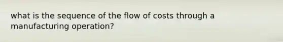 what is the sequence of the flow of costs through a manufacturing operation?