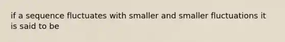 if a sequence fluctuates with smaller and smaller fluctuations it is said to be