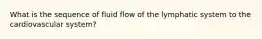 What is the sequence of fluid flow of the lymphatic system to the cardiovascular system?