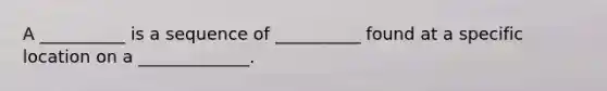 A __________ is a sequence of __________ found at a specific location on a _____________.