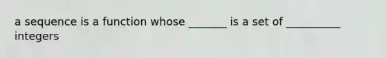a sequence is a function whose _______ is a set of __________ integers