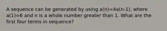 A sequence can be generated by using a(n)=4a(n-1), where a(1)=6 and n is a whole number greater than 1. What are the first four terms in sequence?