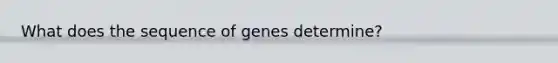 What does the sequence of genes determine?