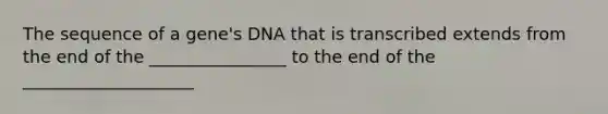 The sequence of a gene's DNA that is transcribed extends from the end of the ________________ to the end of the ____________________