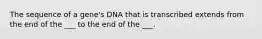 The sequence of a gene's DNA that is transcribed extends from the end of the ___ to the end of the ___.