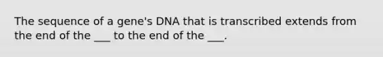 The sequence of a gene's DNA that is transcribed extends from the end of the ___ to the end of the ___.