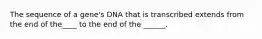 The sequence of a gene's DNA that is transcribed extends from the end of the____ to the end of the ______.