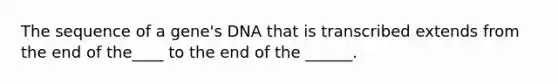 The sequence of a gene's DNA that is transcribed extends from the end of the____ to the end of the ______.