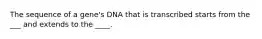 The sequence of a gene's DNA that is transcribed starts from the ___ and extends to the ____.