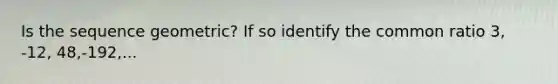 Is the sequence geometric? If so identify the common ratio 3, -12, 48,-192,...