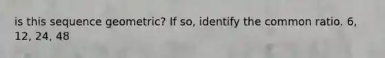 is this sequence geometric? If so, identify the common ratio. 6, 12, 24, 48