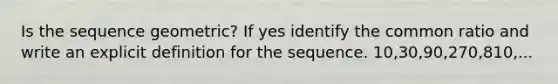 Is the sequence geometric? If yes identify the common ratio and write an explicit definition for the sequence. 10,30,90,270,810,...