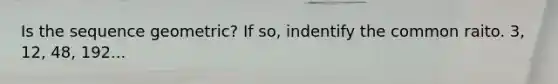 Is the sequence geometric? If so, indentify the common raito. 3, 12, 48, 192...