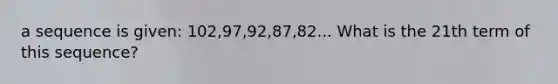 a sequence is given: 102,97,92,87,82... What is the 21th term of this sequence?