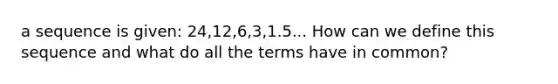 a sequence is given: 24,12,6,3,1.5... How can we define this sequence and what do all the terms have in common?