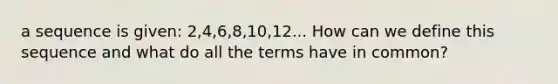 a sequence is given: 2,4,6,8,10,12... How can we define this sequence and what do all the terms have in common?