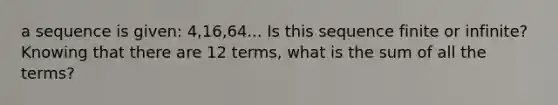 a sequence is given: 4,16,64... Is this sequence finite or infinite? Knowing that there are 12 terms, what is the sum of all the terms?